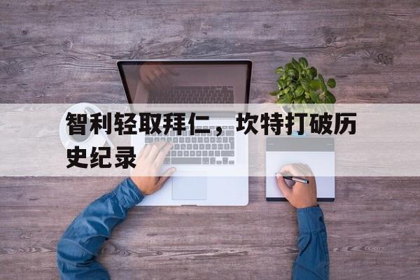 PG电子官网入口-智利轻取拜仁，坎特打破历史纪录的简单介绍